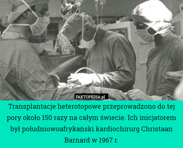 Transplantacje heterotopowe przeprowadzono do tej pory około 150 razy na całym świecie. Ich inicjatorem był południowoafrykański kardiochirurg Christaan Barnard w 1967 r. 
