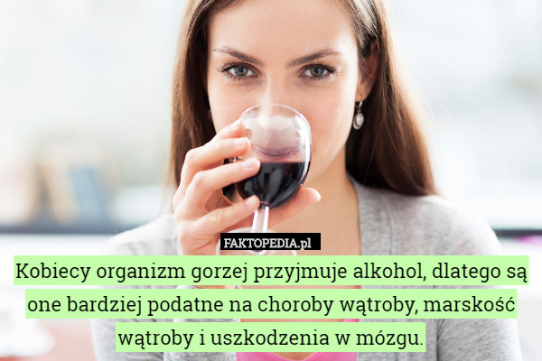 Kobiecy organizm gorzej przyjmuje alkohol, dlatego są one bardziej podatne na choroby wątroby, marskość wątroby i uszkodzenia w mózgu. 