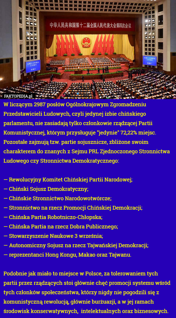W liczącym 2987 posłów Ogólnokrajowym Zgromadzeniu Przedstawicieli Ludowych, czyli jedynej izbie chińskiego parlamentu, nie zasiadają tylko członkowie rządzącej Partii Komunistycznej, którym przysługuje "jedynie" 72,22% miejsc. Pozostałe zajmują tzw. partie sojusznicze, zbliżone swoim charakterem do znanych z Sejmu PRL Zjednoczonego Stronnictwa Ludowego czy Stronnictwa Demokratycznego:

— Rewolucyjny Komitet Chińskiej Partii Narodowej;
— Chiński Sojusz Demokratyczny;
— Chińskie Stronnictwo Narodowotwórcze;
— Stronnictwo na rzecz Promocji Chińskiej Demokracji;
— Chińska Partia Robotniczo-Chłopska;
— Chińska Partia na rzecz Dobra Publicznego;
— Stowarzyszenie Naukowe 3 września;
— Autonomiczny Sojusz na rzecz Tajwańskiej Demokracji;
— reprezentanci Hong Kongu, Makao oraz Tajwanu.

Podobnie jak miało to miejsce w Polsce, za tolerowaniem tych partii przez rządzących stoi głównie chęć promocji systemu wśród tych członków społeczeństwa, którzy nigdy nie pogodzili się z komunistyczną rewolucją, głównie burżuazji, a w jej ramach środowisk konserwatywnych,  intelektualnych oraz biznesowych. 