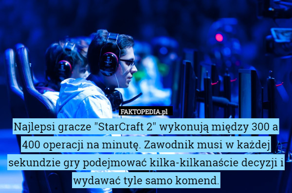 Najlepsi gracze "StarCraft 2" wykonują między 300 a 400 operacji na minutę. Zawodnik musi w każdej sekundzie gry podejmować kilka-kilkanaście decyzji i wydawać tyle samo komend. 