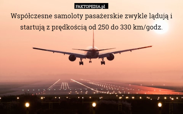 Współczesne samoloty pasażerskie zwykle lądują i startują z prędkością od 250 do 330 km/godz. 