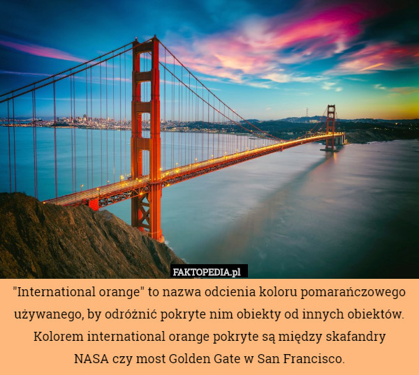 "International orange" to nazwa odcienia koloru pomarańczowego używanego, by odróżnić pokryte nim obiekty od innych obiektów. Kolorem international orange pokryte są między skafandry
 NASA czy most Golden Gate w San Francisco. 