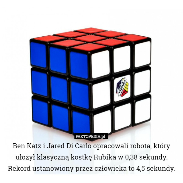 Ben Katz i Jared Di Carlo opracowali robota, który ułożył klasyczną kostkę Rubika w 0,38 sekundy. Rekord ustanowiony przez człowieka to 4,5 sekundy. 