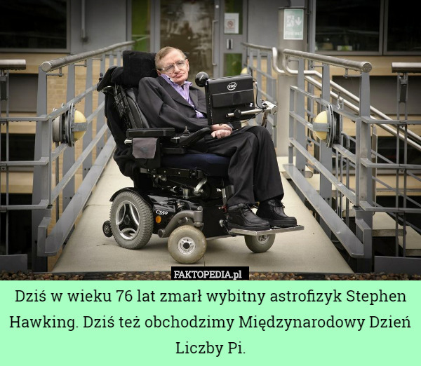 Dziś w wieku 76 lat zmarł wybitny astrofizyk Stephen Hawking. Dziś też obchodzimy Międzynarodowy Dzień Liczby Pi. 