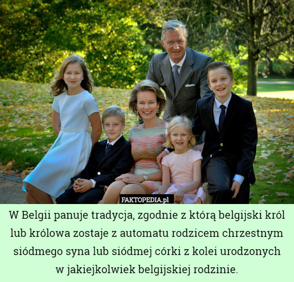 W Belgii panuje tradycja, zgodnie z którą belgijski król lub królowa zostaje z automatu rodzicem chrzestnym siódmego syna lub siódmej córki z kolei urodzonych
w jakiejkolwiek belgijskiej rodzinie. 