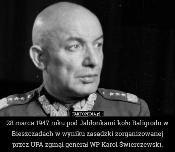 28 marca 1947 roku pod Jabłonkami koło Baligrodu w Bieszczadach w wyniku zasadzki zorganizowanej przez UPA zginął generał WP Karol Świerczewski. 