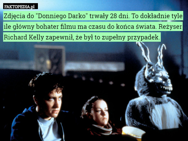 Zdjęcia do "Donniego Darko" trwały 28 dni. To dokładnie tyle ile główny bohater filmu ma czasu do końca świata. Reżyser Richard Kelly zapewnił, że był to zupełny przypadek. 