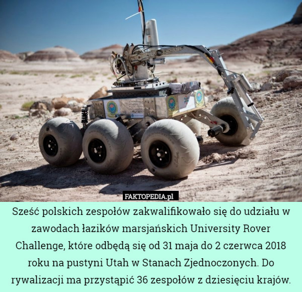 Sześć polskich zespołów zakwalifikowało się do udziału w zawodach łazików marsjańskich University Rover Challenge, które odbędą się od 31 maja do 2 czerwca 2018 roku na pustyni Utah w Stanach Zjednoczonych. Do rywalizacji ma przystąpić 36 zespołów z dziesięciu krajów. 