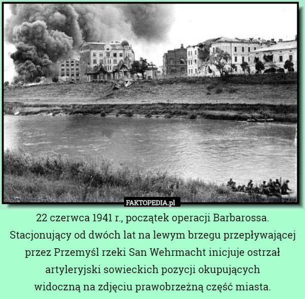 22 czerwca 1941 r., początek operacji Barbarossa. Stacjonujący od dwóch lat na lewym brzegu przepływającej przez Przemyśl rzeki San Wehrmacht inicjuje ostrzał artyleryjski sowieckich pozycji okupujących
widoczną na zdjęciu prawobrzeżną część miasta. 