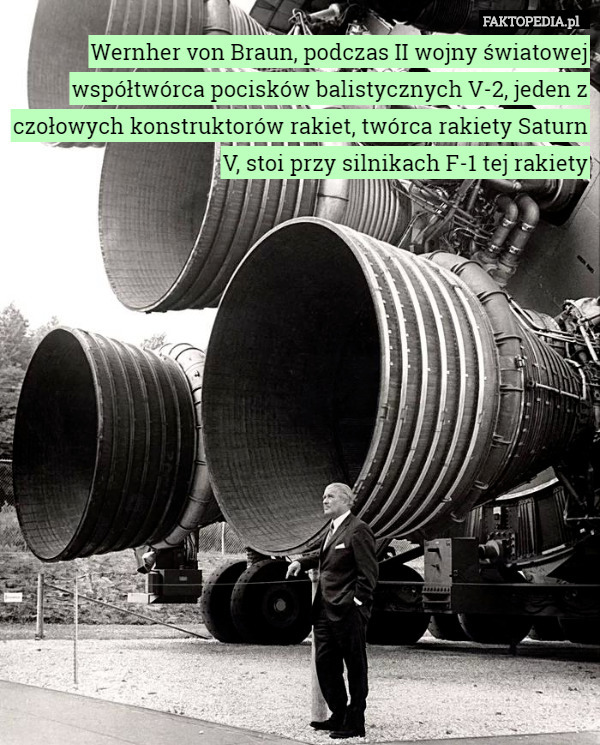 Wernher von Braun, podczas II wojny światowej współtwórca pocisków balistycznych V-2, jeden z czołowych konstruktorów rakiet, twórca rakiety Saturn V, stoi przy silnikach F-1 tej rakiety 