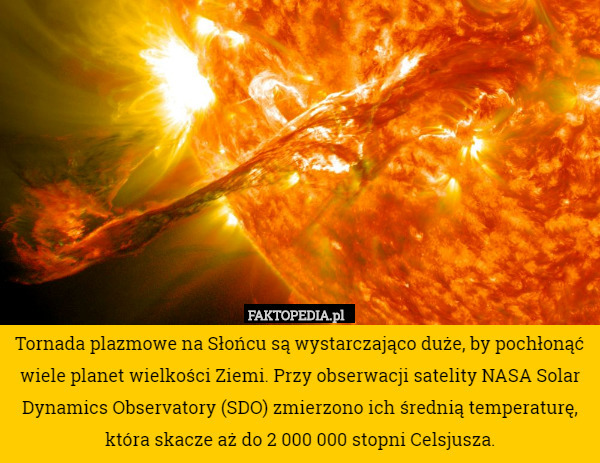 Tornada plazmowe na Słońcu są wystarczająco duże, by pochłonąć wiele planet wielkości Ziemi. Przy obserwacji satelity NASA Solar Dynamics Observatory (SDO) zmierzono ich średnią temperaturę, która skacze aż do 2 000 000 stopni Celsjusza. 