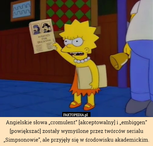 Angielskie słowa „cromulent” [akceptowalny] i „embiggen” [powiększać] zostały wymyślone przez twórców serialu „Simpsonowie”, ale przyjęły się w środowisku akademickim. 