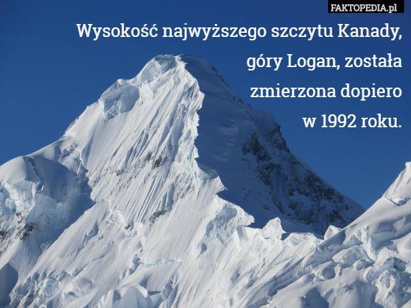 Wysokość najwyższego szczytu Kanady,
góry Logan, została
zmierzona dopiero
w 1992 roku. 