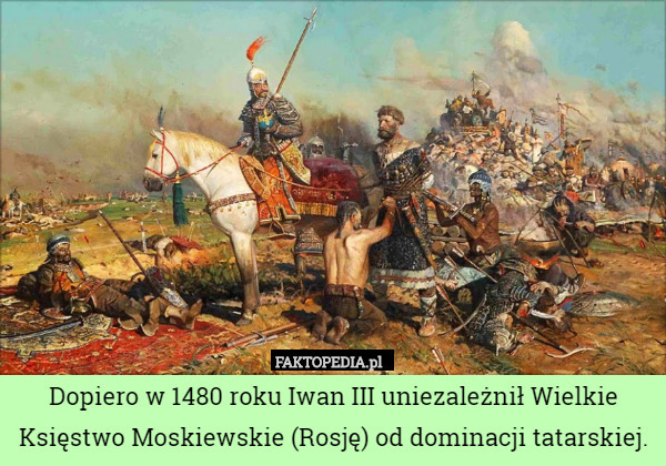 Dopiero w 1480 roku Iwan III uniezależnił Wielkie Księstwo Moskiewskie (Rosję) od dominacji tatarskiej. 