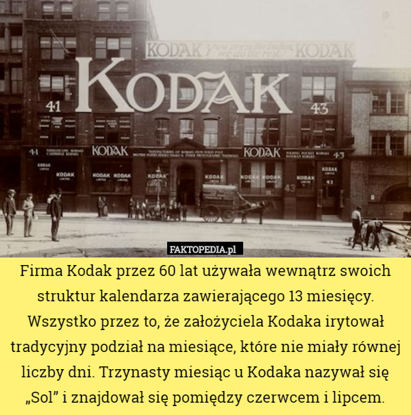 Firma Kodak przez 60 lat używała wewnątrz swoich struktur kalendarza zawierającego 13 miesięcy. Wszystko przez to, że założyciela Kodaka irytował tradycyjny podział na miesiące, które nie miały równej liczby dni. Trzynasty miesiąc u Kodaka nazywał się „Sol” i znajdował się pomiędzy czerwcem i lipcem. 