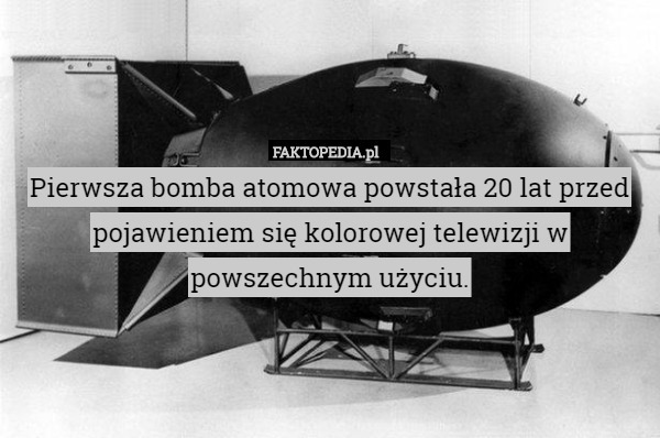 Pierwsza bomba atomowa powstała 20 lat przed pojawieniem się kolorowej telewizji w powszechnym użyciu. 