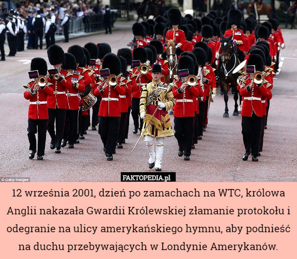 12 września 2001, dzień po zamachach na WTC, królowa Anglii nakazała Gwardii Królewskiej złamanie protokołu i odegranie na ulicy amerykańskiego hymnu, aby podnieść na duchu przebywających w Londynie Amerykanów. 