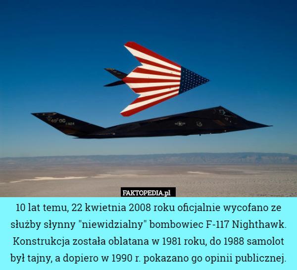 10 lat temu, 22 kwietnia 2008 roku oficjalnie wycofano ze służby słynny "niewidzialny" bombowiec F-117 Nighthawk. Konstrukcja została oblatana w 1981 roku, do 1988 samolot był tajny, a dopiero w 1990 r. pokazano go opinii publicznej. 