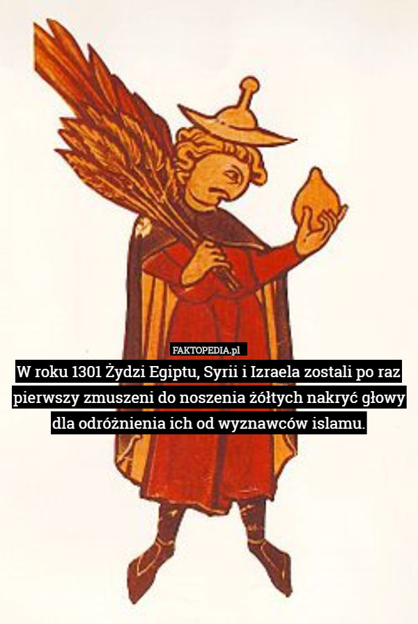 W roku 1301 Żydzi Egiptu, Syrii i Izraela zostali po raz pierwszy zmuszeni do noszenia żółtych nakryć głowy dla odróżnienia ich od wyznawców islamu. 