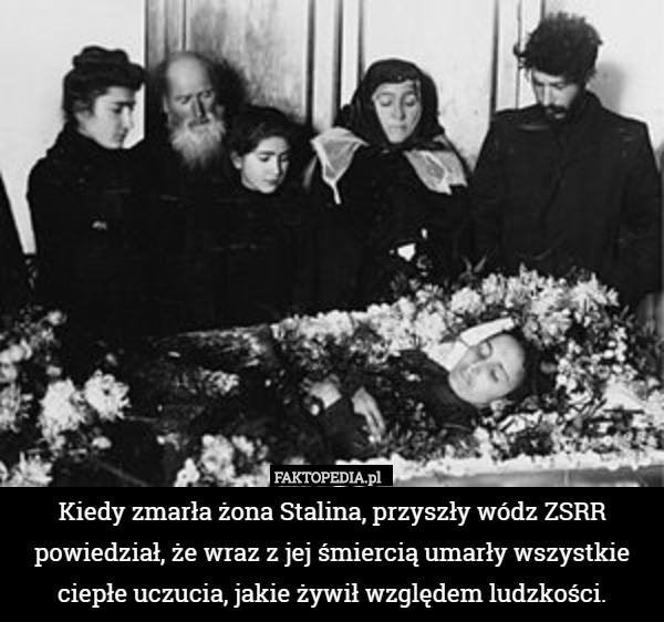 Kiedy zmarła żona Stalina, przyszły wódz ZSRR powiedział, że wraz z jej śmiercią umarły wszystkie ciepłe uczucia, jakie żywił względem ludzkości. 