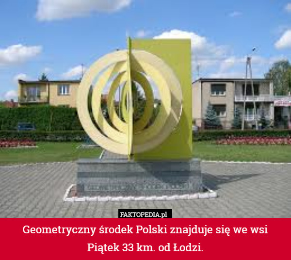 Geometryczny środek Polski znajduje się we wsi Piątek 33 km. od Łodzi. 