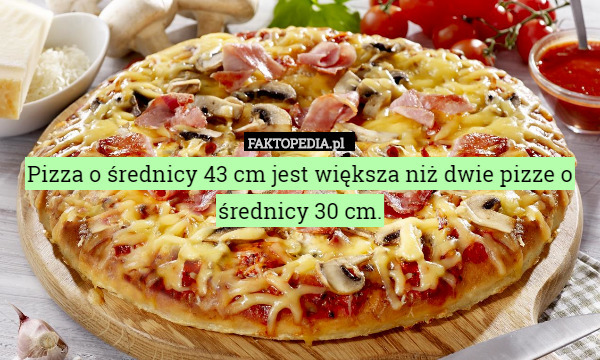 Pizza o średnicy 43 cm jest większa niż dwie pizze o średnicy 30 cm. 