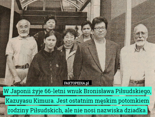 W Japonii żyje 66-letni wnuk Bronisława Piłsudskiego, Kazuyasu Kimura. Jest ostatnim męskim potomkiem rodziny Piłsudskich, ale nie nosi nazwiska dziadka. 