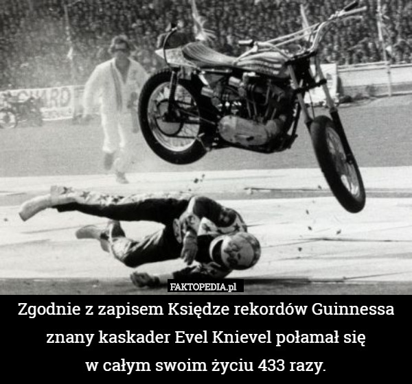 Zgodnie z zapisem Księdze rekordów Guinnessa znany kaskader Evel Knievel połamał się
 w całym swoim życiu 433 razy. 