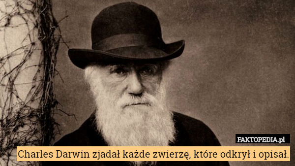 Charles Darwin zjadał każde zwierzę, które odkrył i opisał. 