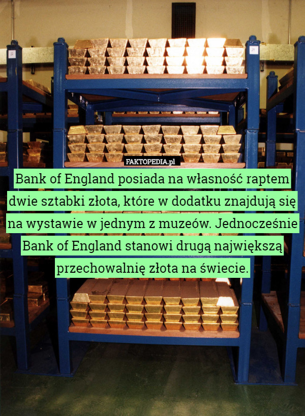 Bank of England posiada na własność raptem dwie sztabki złota, które w dodatku znajdują się na wystawie w jednym z muzeów. Jednocześnie Bank of England stanowi drugą największą przechowalnię złota na świecie. 