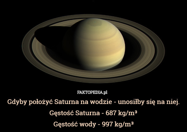 Gdyby położyć Saturna na wodzie - unosiłby się na niej.
Gęstość Saturna - 687 kg/m³
Gęstość wody - 997 kg/m³ 
