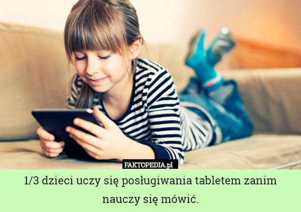 1/3 dzieci uczy się posługiwania tabletem zanim nauczy się mówić. 