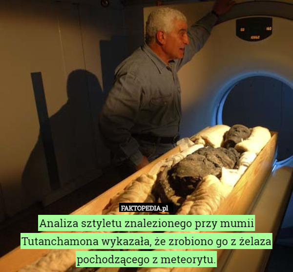 Analiza sztyletu znalezionego przy mumii Tutanchamona wykazała, że zrobiono go z żelaza pochodzącego z meteorytu. 