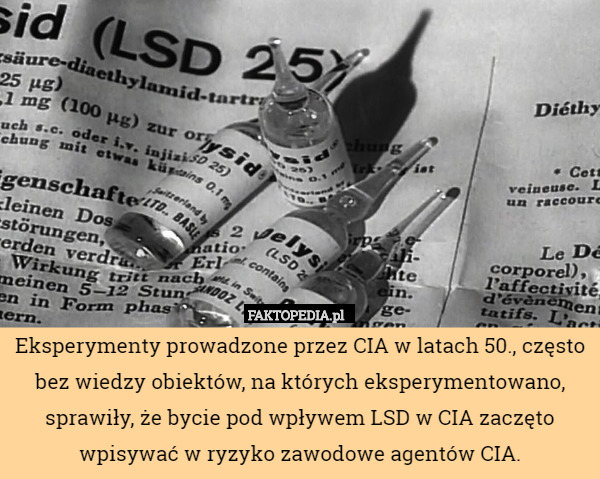 Eksperymenty prowadzone przez CIA w latach 50., często bez wiedzy obiektów, na których eksperymentowano, sprawiły, że bycie pod wpływem LSD w CIA zaczęto wpisywać w ryzyko zawodowe agentów CIA. 