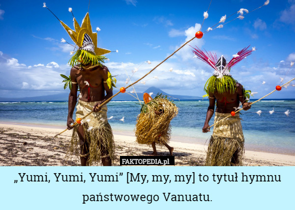 „Yumi, Yumi, Yumi” [My, my, my] to tytuł hymnu państwowego Vanuatu. 