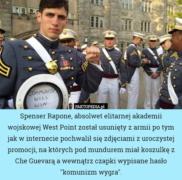 Spenser Rapone, absolwet elitarnej akademii wojskowej West Point został usunięty z armii po tym jak w internecie pochwalił się zdjęciami z uroczystej promocji, na których pod mundurem miał koszulkę z Che Guevarą a wewnątrz czapki wypisane hasło "komunizm wygra". 