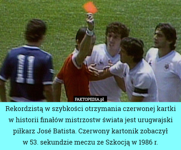 Rekordzistą w szybkości otrzymania czerwonej kartki w historii finałów mistrzostw świata jest urugwajski piłkarz José Batista. Czerwony kartonik zobaczył
 w 53. sekundzie meczu ze Szkocją w 1986 r. 