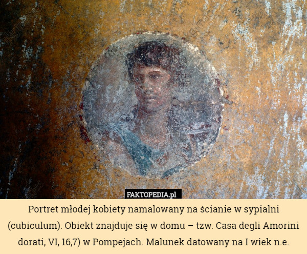 Portret młodej kobiety namalowany na ścianie w sypialni (cubiculum). Obiekt znajduje się w domu – tzw. Casa degli Amorini dorati, VI, 16,7) w Pompejach. Malunek datowany na I wiek n.e. 