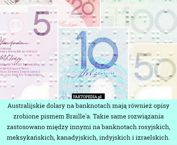 Australijskie dolary na banknotach mają również opisy zrobione pismem Braille'a. Takie same rozwiązania zastosowano między innymi na banknotach rosyjskich, meksykańskich, kanadyjskich, indyjskich i izraelskich. 