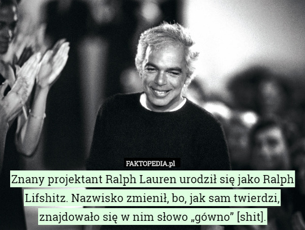 Znany projektant Ralph Lauren urodził się jako Ralph Lifshitz. Nazwisko zmienił, bo, jak sam twierdzi, znajdowało się w nim słowo „gówno” [shit]. 