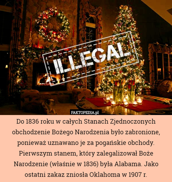 Do 1836 roku w całych Stanach Zjednoczonych obchodzenie Bożego Narodzenia było zabronione, ponieważ uznawano je za pogańskie obchody. Pierwszym stanem, który zalegalizował Boże Narodzenie (właśnie w 1836) była Alabama. Jako ostatni zakaz zniosła Oklahoma w 1907 r. 