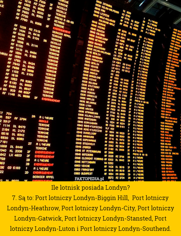 Ile lotnisk posiada Londyn?
7. Są to: Port lotniczy Londyn-Biggin Hill,  Port lotniczy Londyn-Heathrow, Port lotniczy Londyn-City, Port lotniczy Londyn-Gatwick, Port lotniczy Londyn-Stansted, Port lotniczy Londyn-Luton i Port lotniczy Londyn-Southend. 