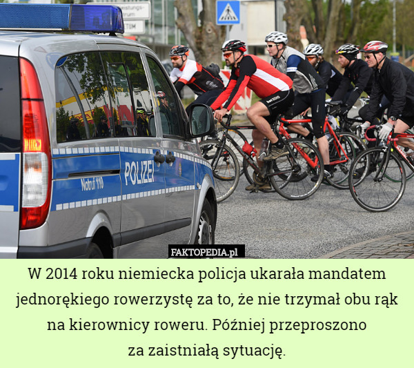 W 2014 roku niemiecka policja ukarała mandatem jednorękiego rowerzystę za to, że nie trzymał obu rąk na kierownicy roweru. Później przeproszono
za zaistniałą sytuację. 