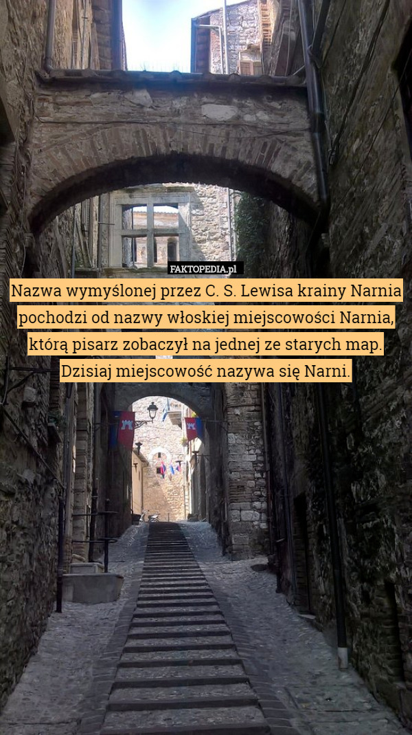Nazwa wymyślonej przez C. S. Lewisa krainy Narnia pochodzi od nazwy włoskiej miejscowości Narnia, którą pisarz zobaczył na jednej ze starych map. Dzisiaj miejscowość nazywa się Narni. 