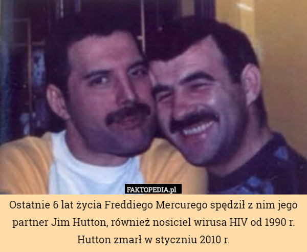 Ostatnie 6 lat życia Freddiego Mercurego spędził z nim jego partner Jim Hutton, również nosiciel wirusa HIV od 1990 r.
Hutton zmarł w styczniu 2010 r. 