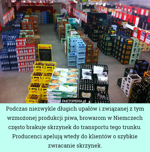Podczas niezwykle długich upałów i związanej z tym wzmożonej produkcji piwa, browarom w Niemczech często brakuje skrzynek do transportu tego trunku. Producenci apelują wtedy do klientów o szybkie zwracanie skrzynek. 