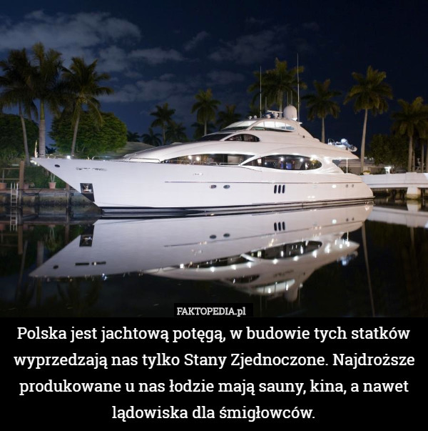 Polska jest jachtową potęgą, w budowie tych statków wyprzedzają nas tylko Stany Zjednoczone. Najdroższe produkowane u nas łodzie mają sauny, kina, a nawet lądowiska dla śmigłowców. 