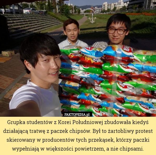 Grupka studentów z Korei Południowej zbudowała kiedyś działającą tratwę z paczek chipsów. Był to żartobliwy protest skierowany w producentów tych przekąsek, którzy paczki wypełniają w większości powietrzem, a nie chipsami. 
