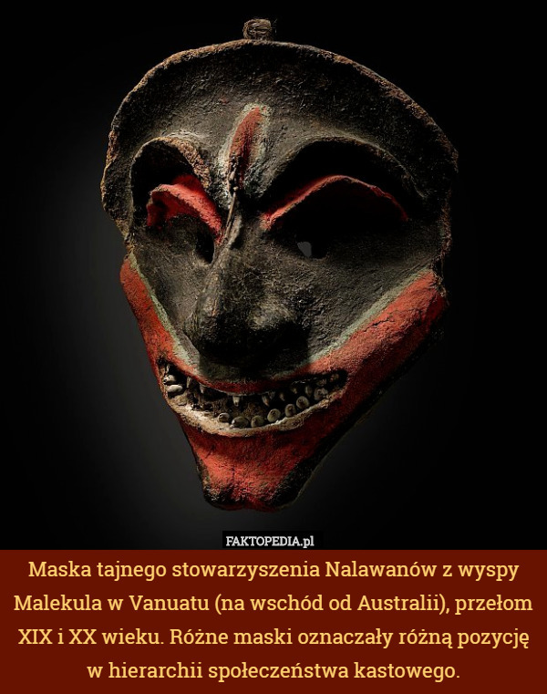 Maska tajnego stowarzyszenia Nalawanów z wyspy Malekula w Vanuatu (na wschód od Australii), przełom XIX i XX wieku. Różne maski oznaczały różną pozycję w hierarchii społeczeństwa kastowego. 