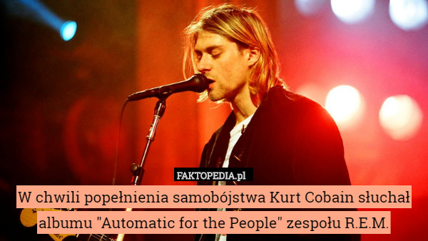 W chwili popełnienia samobójstwa Kurt Cobain słuchał albumu "Automatic for the People" zespołu R.E.M. 